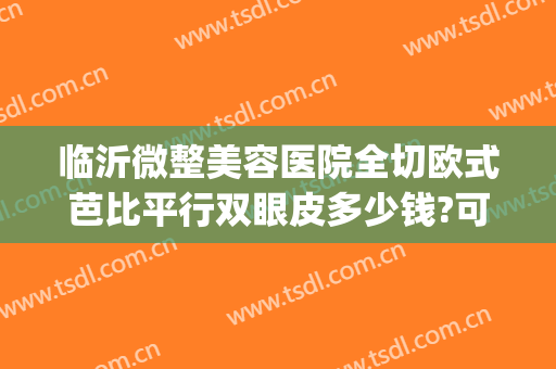 临沂微整美容医院全切欧式芭比平行双眼皮多少钱?可靠吗?(临沂哪里割双眼皮比较好)
