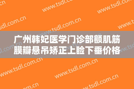 广州韩妃医学门诊部额肌筋膜瓣悬吊矫正上睑下垂价格?效果怎么样?