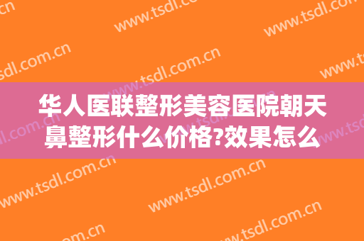华人医联整形美容医院朝天鼻整形什么价格?效果怎么样?(朝天鼻整形要多少钱)