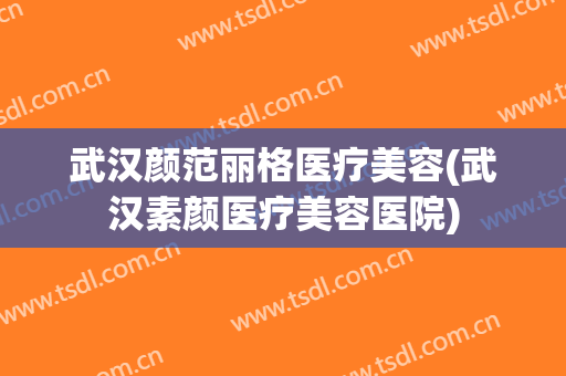 武汉颜范丽格医疗美容(武汉素颜医疗美容医院)