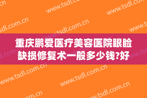 重庆鹏爱医疗美容医院眼睑缺损修复术一般多少钱?好不好?(重庆鹏爱医疗整形医院地址)