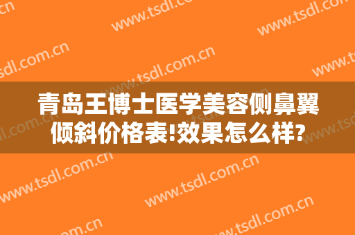 青岛王博士医学美容侧鼻翼倾斜价格表!效果怎么样?