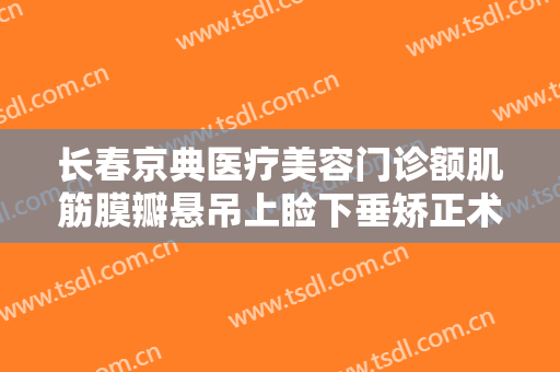 长春京典医疗美容门诊额肌筋膜瓣悬吊上睑下垂矫正术要多少钱?效果怎么样?