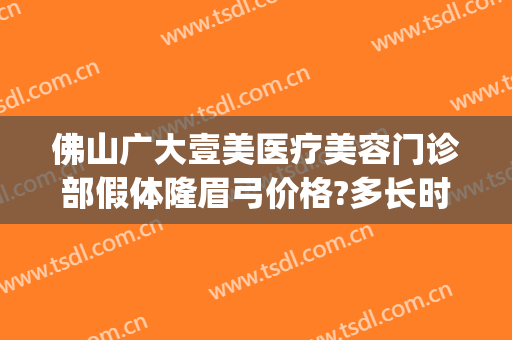 佛山广大壹美医疗美容门诊部假体隆眉弓价格?多长时间恢复?(佛山广大壹美美容医院)
