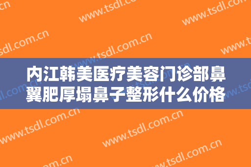 内江韩美医疗美容门诊部鼻翼肥厚塌鼻子整形什么价格?多长时间恢复?