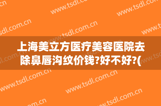 上海美立方医疗美容医院去除鼻唇沟纹价钱?好不好?(医美眼角除皱多少钱)