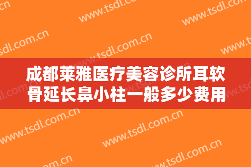 成都莱雅医疗美容诊所耳软骨延长鼻小柱一般多少费用?需要多久恢复?