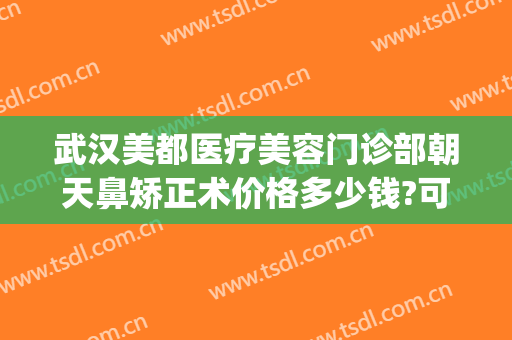 武汉美都医疗美容门诊部朝天鼻矫正术价格多少钱?可靠吗?(武汉哪家整容医院做鼻子好)