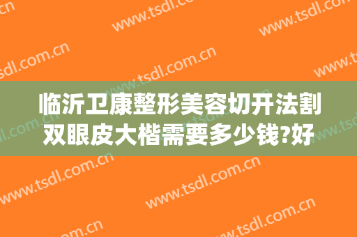 临沂卫康整形美容切开法割双眼皮大楷需要多少钱?好不好?(临沂哪里割双眼皮就卫康无限精彩)