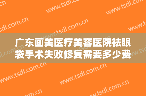 广东画美医疗美容医院祛眼袋手术失败修复需要多少费用?效果怎么样?