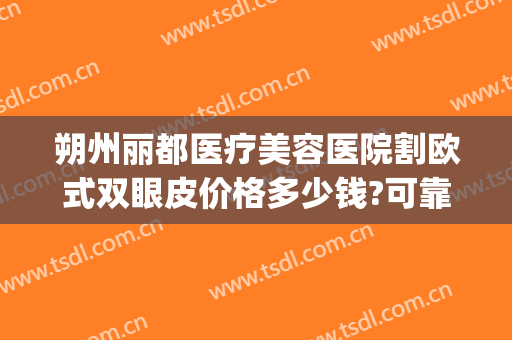 朔州丽都医疗美容医院割欧式双眼皮价格多少钱?可靠吗?(朔州丽都整形医院评价)