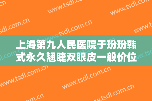 上海第九人民医院于玢玢韩式永久翘睫双眼皮一般价位是多少钱?需要多久恢复?