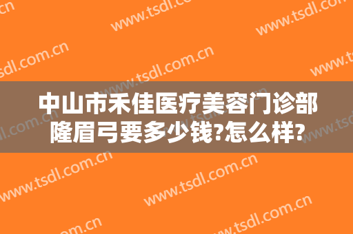 中山市禾佳医疗美容门诊部隆眉弓要多少钱?怎么样?