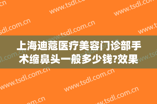 上海迪蔻医疗美容门诊部手术缩鼻头一般多少钱?效果怎么样?(上海迪蔻整形怎么样)