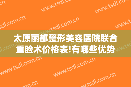 太原丽都整形美容医院联合重睑术价格表!有哪些优势?(太原丽都整形美容医院专家)