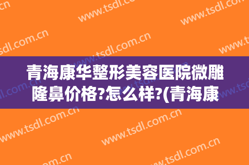 青海康华整形美容医院微雕隆鼻价格?怎么样?(青海康华整形美容医院微雕隆鼻价格?怎么样啊)