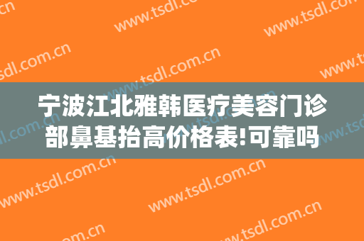 宁波江北雅韩医疗美容门诊部鼻基抬高价格表!可靠吗?(宁波雅韩整形医院医生)