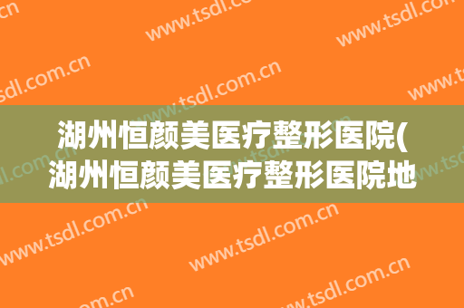 湖州恒颜美医疗整形医院(湖州恒颜美医疗整形医院地址)