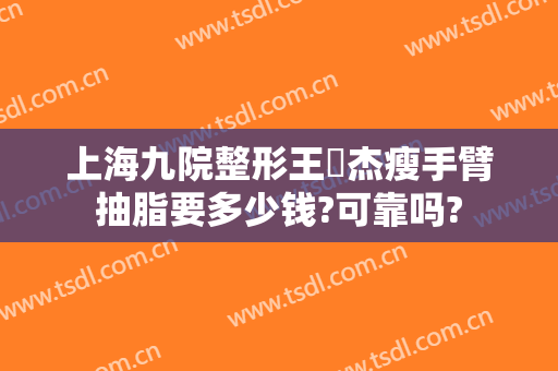 上海九院整形王彧杰瘦手臂抽脂要多少钱?可靠吗?