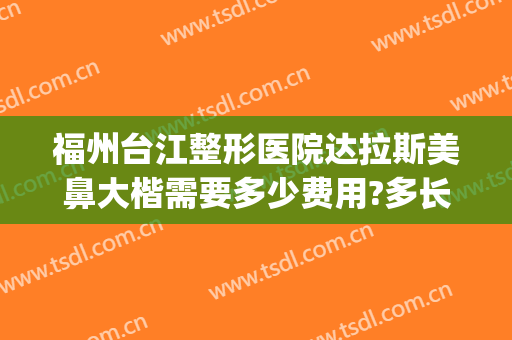 福州台江整形医院达拉斯美鼻大楷需要多少费用?多长时间恢复?(福州台江医院鼻子整形好不好)
