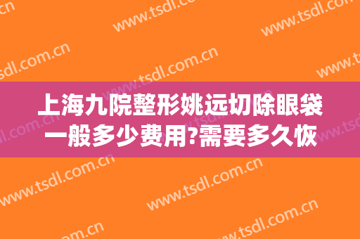 上海九院整形姚远切除眼袋一般多少费用?需要多久恢复?(上海第九医院割眼袋多少钱)