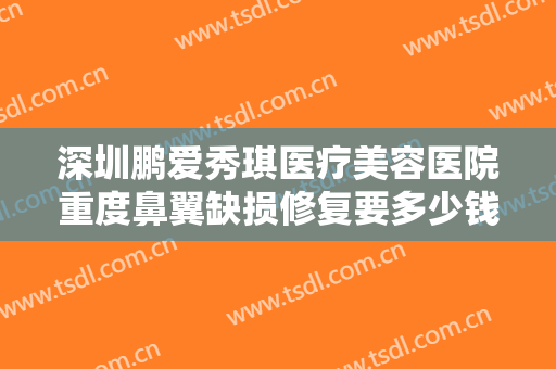 深圳鹏爱秀琪医疗美容医院重度鼻翼缺损修复要多少钱?需要多久恢复?