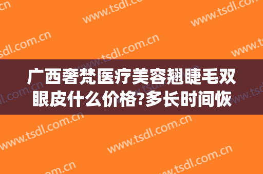 广西奢梵医疗美容翘睫毛双眼皮什么价格?多长时间恢复?(梵熙整形医院)