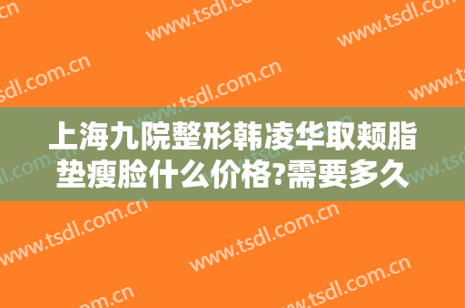 上海九院整形韩凌华取颊脂垫瘦脸什么价格?需要多久恢复?