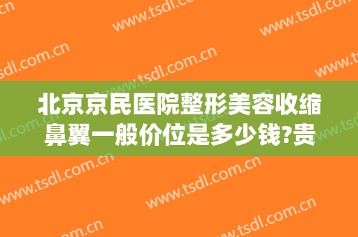 北京京民医院整形美容收缩鼻翼一般价位是多少钱?贵不贵?(北京缩鼻翼谁做得好)