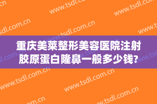 重庆美莱整形美容医院注射胶原蛋白隆鼻一般多少钱?贵不贵?(重庆隆鼻假体多少钱)