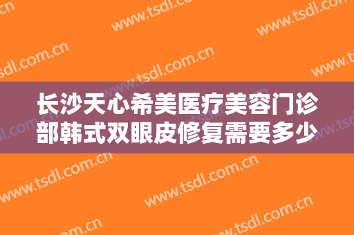 长沙天心希美医疗美容门诊部韩式双眼皮修复需要多少费用?多长时间恢复?