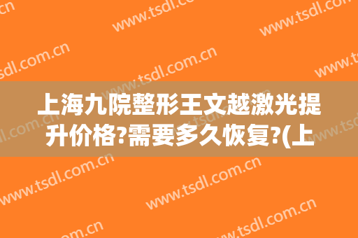 上海九院整形王文越激光提升价格?需要多久恢复?(上海九院做激光祛斑多少钱)