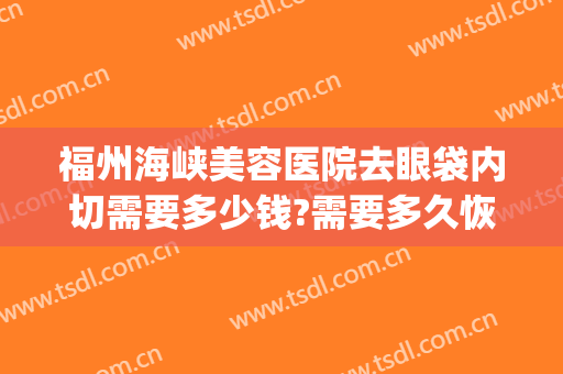 福州海峡美容医院去眼袋内切需要多少钱?需要多久恢复?(切眼袋多少钱,效果怎样)