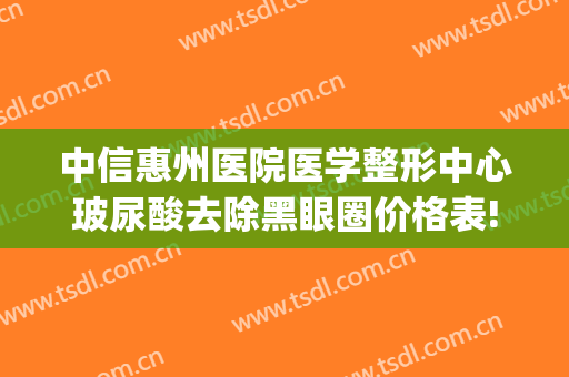 中信惠州医院医学整形中心玻尿酸去除黑眼圈价格表!靠谱吗?(玻尿酸去黑眼圈多少钱)