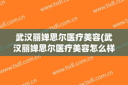 武汉丽婵思尔医疗美容(武汉丽婵思尔医疗美容怎么样)