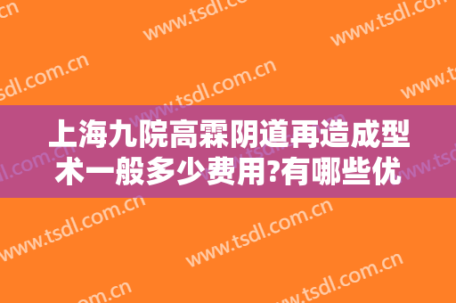 上海九院高霖阴道再造成型术一般多少费用?有哪些优势?