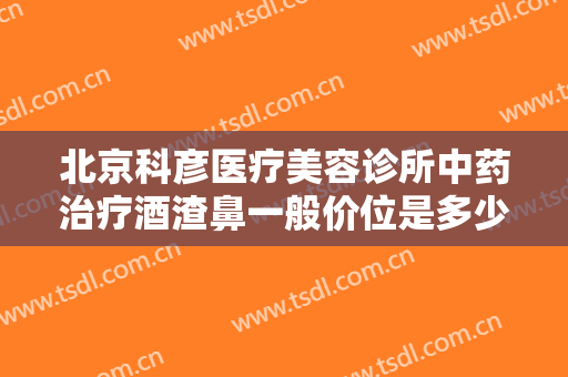 北京科彦医疗美容诊所中药治疗酒渣鼻一般价位是多少费用?有哪些优势?