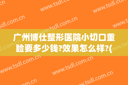 广州博仕整形医院小切口重睑要多少钱?效果怎么样?(广州博仕整形价格)