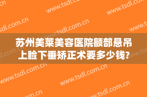 苏州美莱美容医院额部悬吊上睑下垂矫正术要多少钱?怎么样?(眼睑下垂矫正术价格)