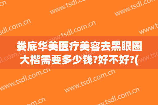 娄底华美医疗美容去黑眼圈大楷需要多少钱?好不好?(美容院去黑眼圈需要多少钱)