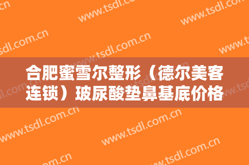 合肥蜜雪尔整形（德尔美客连锁）玻尿酸垫鼻基底价格多少钱?好不好?