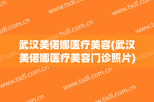 武汉美偌娜医疗美容(武汉美偌娜医疗美容门诊照片)