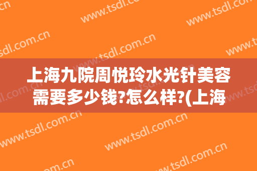上海九院周悦玲水光针美容需要多少钱?怎么样?(上海九院水光针价格)