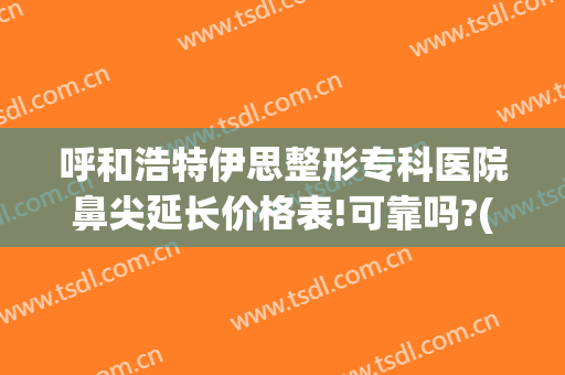 呼和浩特伊思整形专科医院鼻尖延长价格表!可靠吗?(大连鼻部整形医院)
