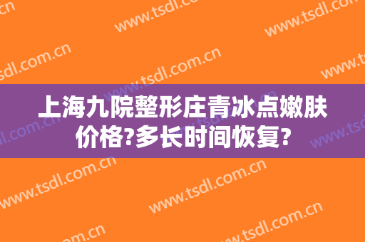 上海九院整形庄青冰点嫩肤价格?多长时间恢复?