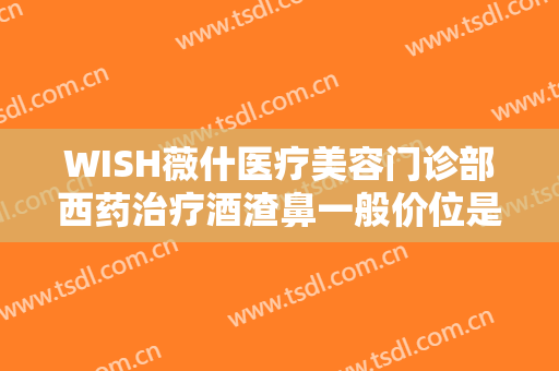 WISH薇什医疗美容门诊部西药治疗酒渣鼻一般价位是多少钱?怎么样?
