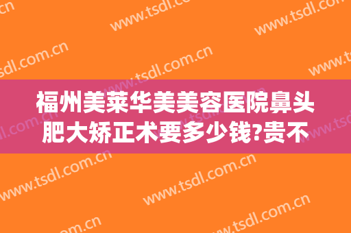 福州美莱华美美容医院鼻头肥大矫正术要多少钱?贵不贵?(福州华美整形医院)