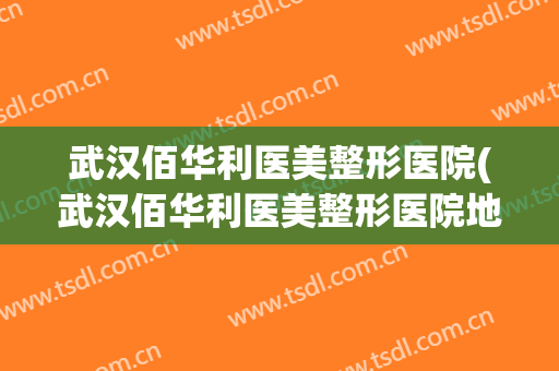 武汉佰华利医美整形医院(武汉佰华利医美整形医院地址)
