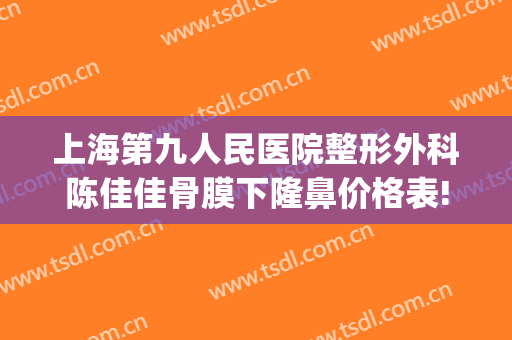 上海第九人民医院整形外科陈佳佳骨膜下隆鼻价格表!靠谱吗?(上海九院整形科专家有哪些隆鼻)