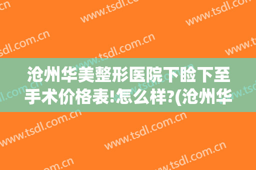 沧州华美整形医院下睑下至手术价格表!怎么样?(沧州华美整形美容医院怎么样)